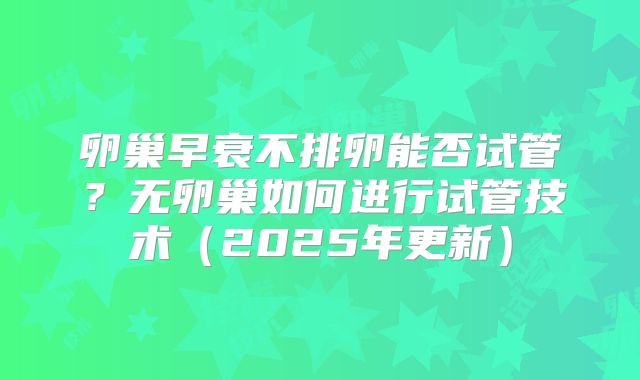 卵巢早衰不排卵能否试管？无卵巢如何进行试管技术（2025年更新）