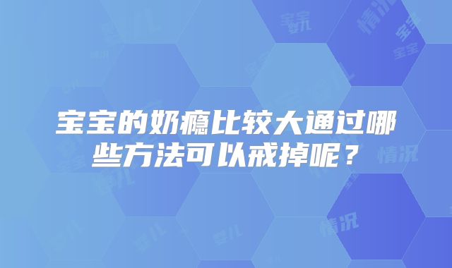 宝宝的奶瘾比较大通过哪些方法可以戒掉呢?
