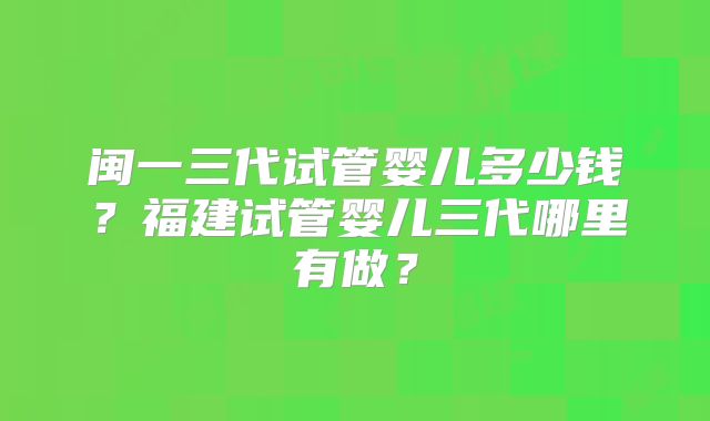 闽一三代试管婴儿多少钱？福建试管婴儿三代哪里有做？