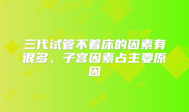 三代试管不着床的因素有很多,子宫因素占主要原因