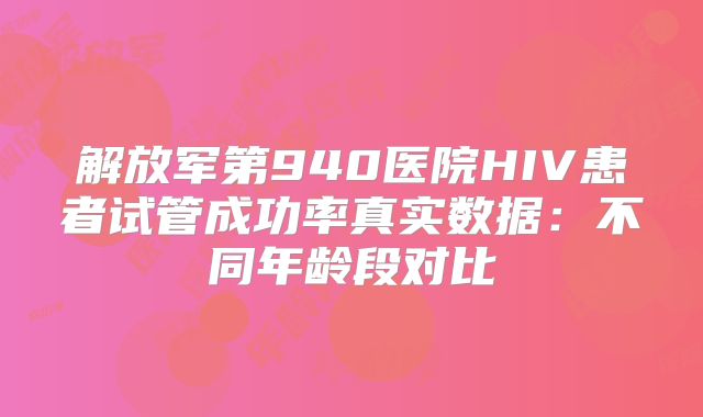 解放军第940医院HIV患者试管成功率真实数据:不同年龄段对比