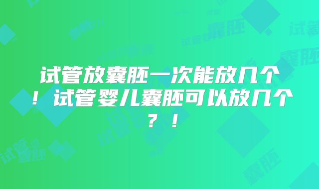 试管放囊胚一次能放几个!试管婴儿囊胚可以放几个?!
