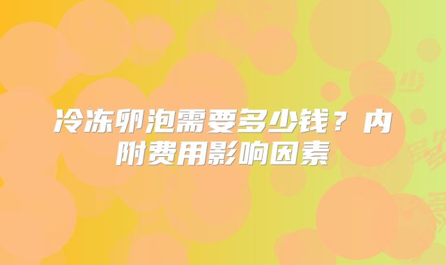 冷冻卵泡需要多少钱？内附费用影响因素