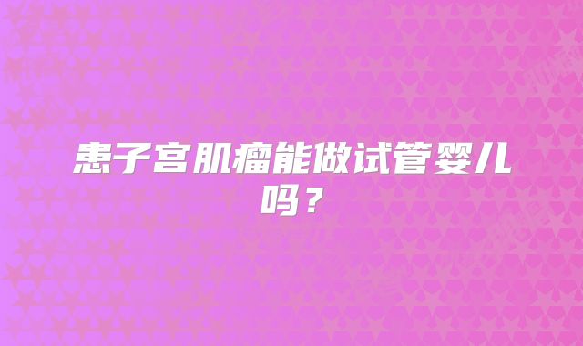 患子宫肌瘤能做试管婴儿吗？