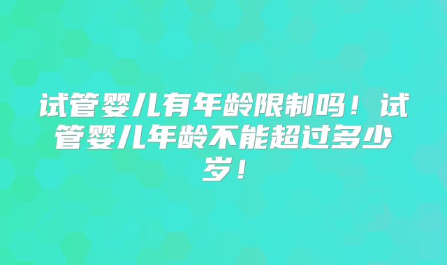 试管婴儿有年龄限制吗！试管婴儿年龄不能超过多少岁！