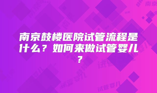 南京鼓楼医院试管流程是什么？如何来做试管婴儿？