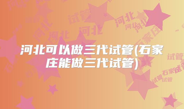 河北可以做三代试管(石家庄能做三代试管)