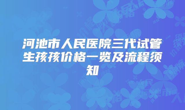 河池市人民医院三代试管生孩孩价格一览及流程须知