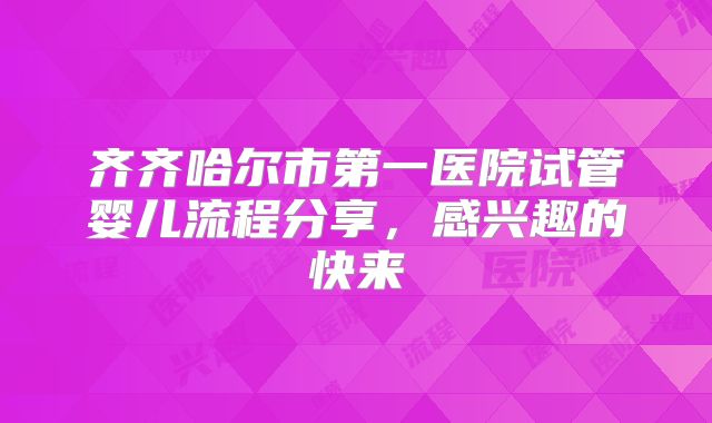 齐齐哈尔市第一医院试管婴儿流程分享，感兴趣的快来
