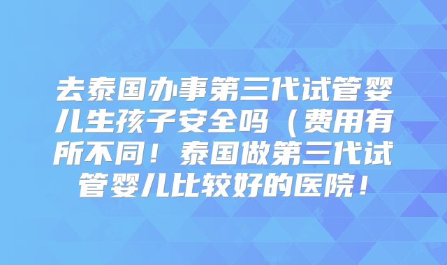 去泰国办事第三代试管婴儿生孩子安全吗（费用有所不同！泰国做第三代试管婴儿比较好的医院！