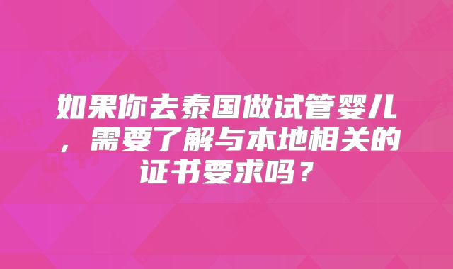 如果你去泰国做试管婴儿，需要了解与本地相关的证书要求吗？