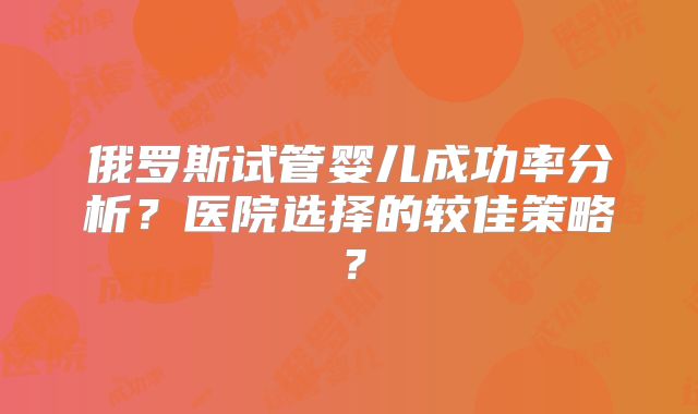 俄罗斯试管婴儿成功率分析？医院选择的较佳策略？