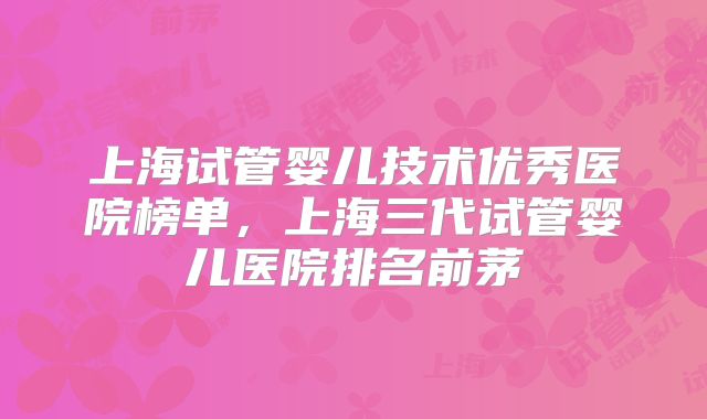上海试管婴儿技术优秀医院榜单，上海三代试管婴儿医院排名前茅