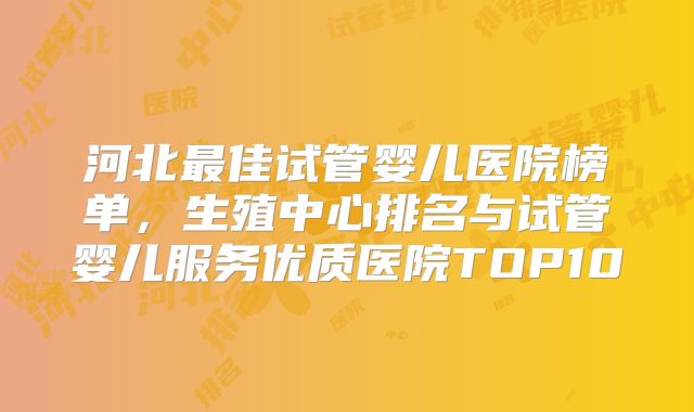 河北最佳试管婴儿医院榜单，生殖中心排名与试管婴儿服务优质医院TOP10