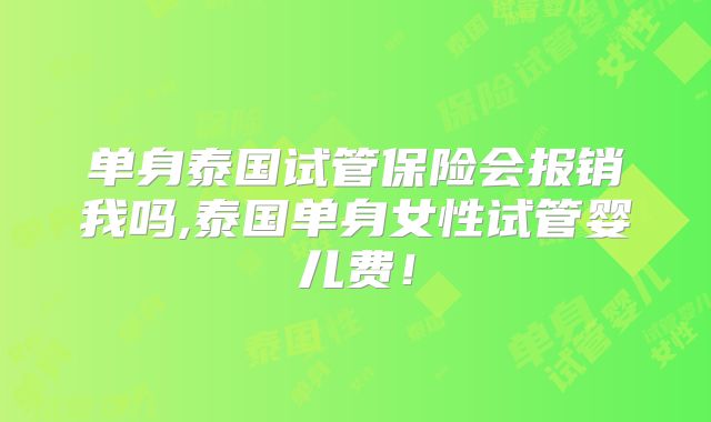 单身泰国试管保险会报销我吗,泰国单身女性试管婴儿费！