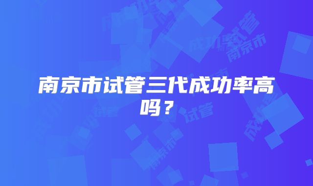 南京市试管三代成功率高吗？