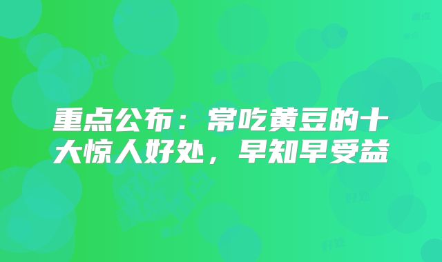 重点公布：常吃黄豆的十大惊人好处，早知早受益
