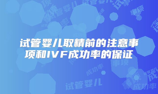 试管婴儿取精前的注意事项和IVF成功率的保证