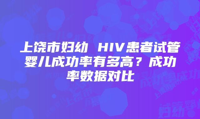 上饶市妇幼 HIV患者试管婴儿成功率有多高？成功率数据对比