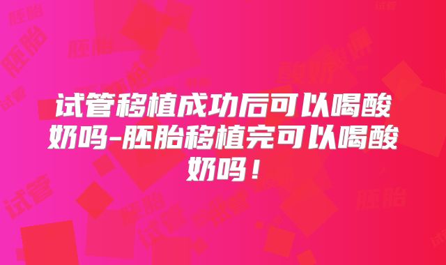 试管移植成功后可以喝酸奶吗-胚胎移植完可以喝酸奶吗！