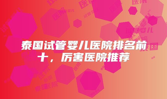 泰国试管婴儿医院排名前十，厉害医院推荐