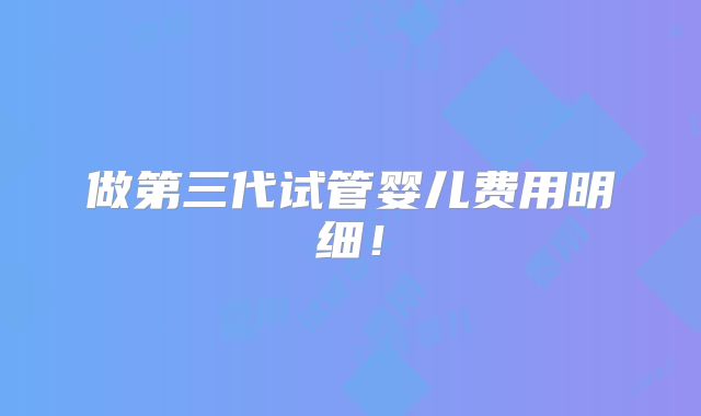 做第三代试管婴儿费用明细！
