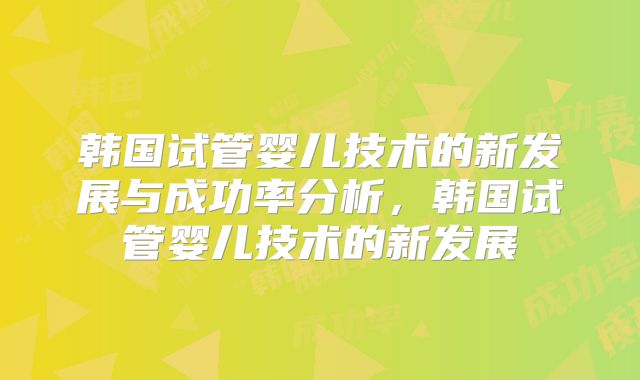韩国试管婴儿技术的新发展与成功率分析，韩国试管婴儿技术的新发展