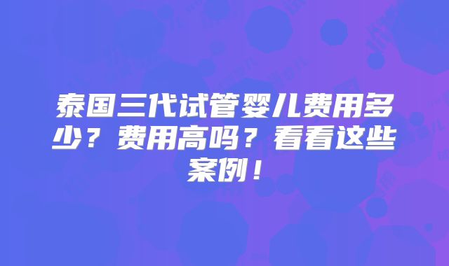 泰国三代试管婴儿费用多少？费用高吗？看看这些案例！