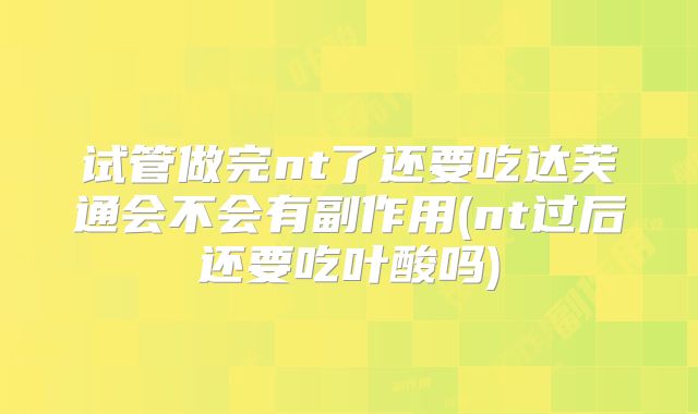 试管做完nt了还要吃达芙通会不会有副作用(nt过后还要吃叶酸吗)