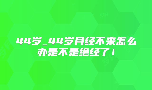 44岁_44岁月经不来怎么办是不是绝经了！