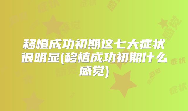移植成功初期这七大症状很明显(移植成功初期什么感觉)