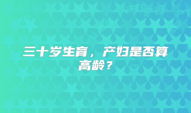 三十岁生育，产妇是否算高龄？