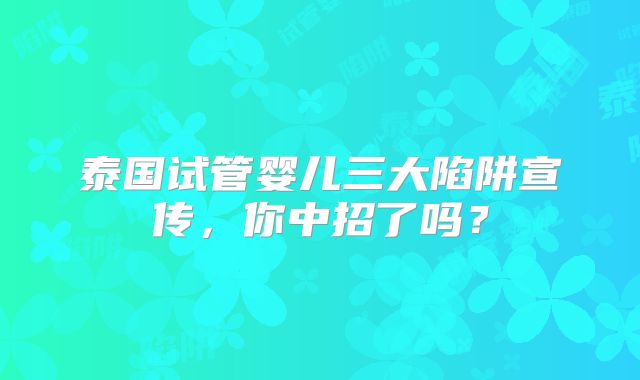 泰国试管婴儿三大陷阱宣传,你中招了吗?