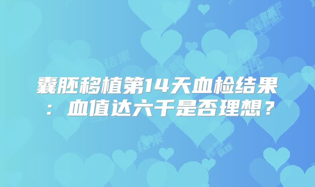 囊胚移植第14天血检结果：血值达六千是否理想？