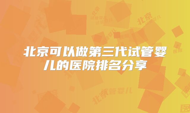 北京可以做第三代试管婴儿的医院排名分享