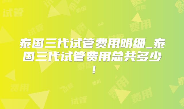 泰国三代试管费用明细_泰国三代试管费用总共多少！