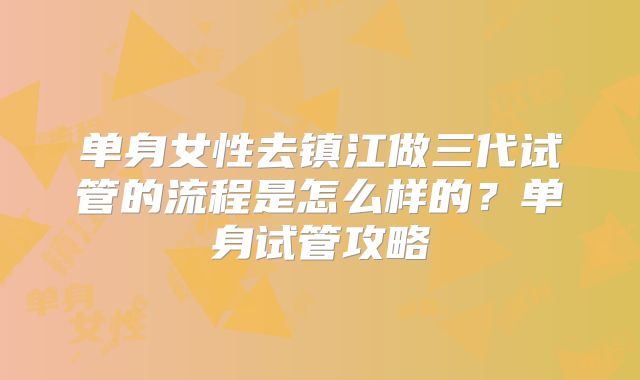 单身女性去镇江做三代试管的流程是怎么样的?单身试管攻略