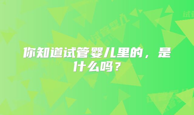 你知道试管婴儿里的,是什么吗?