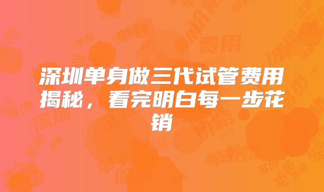 深圳单身做三代试管费用揭秘，看完明白每一步花销