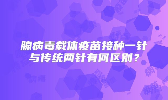 腺病毒载体疫苗接种一针与传统两针有何区别？