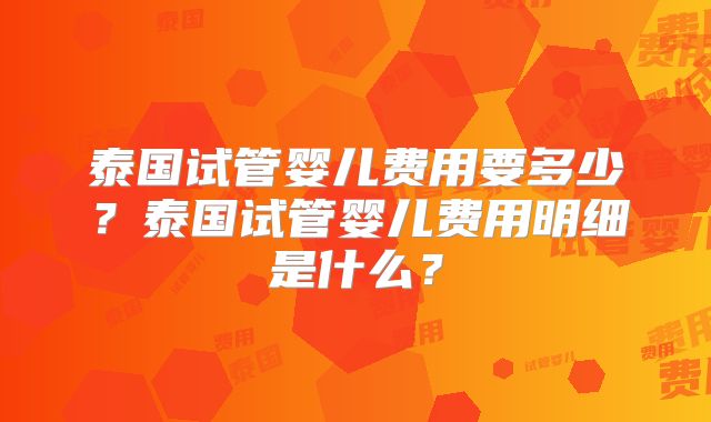 泰国试管婴儿费用要多少？泰国试管婴儿费用明细是什么？