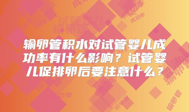 输卵管积水对试管婴儿成功率有什么影响？试管婴儿促排卵后要注意什么？