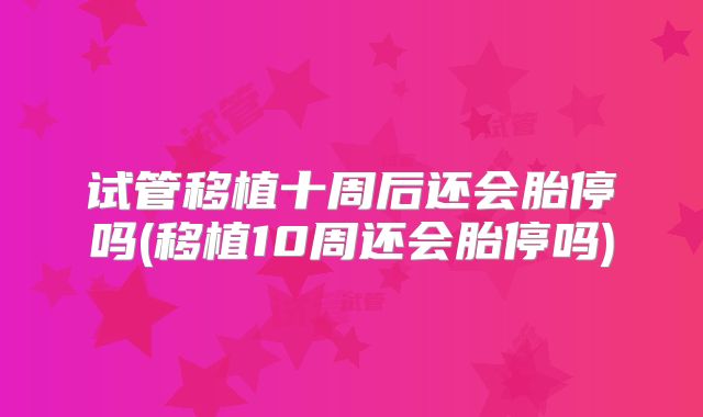 试管移植十周后还会胎停吗(移植10周还会胎停吗)