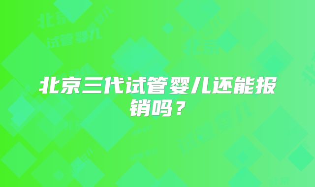 北京三代试管婴儿还能报销吗？