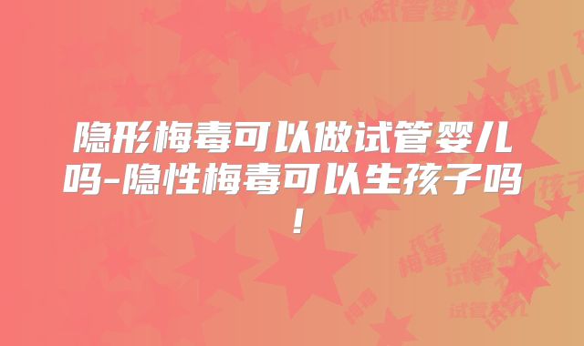 隐形梅毒可以做试管婴儿吗-隐性梅毒可以生孩子吗！