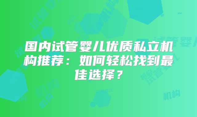 国内试管婴儿优质私立机构推荐：如何轻松找到最佳选择？