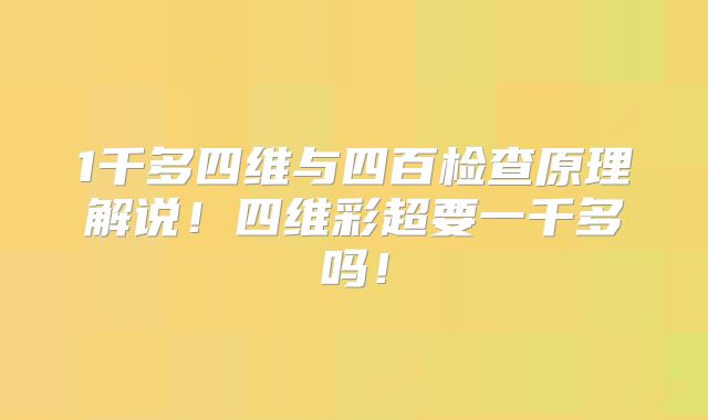 1千多四维与四百检查原理解说！四维彩超要一千多吗！