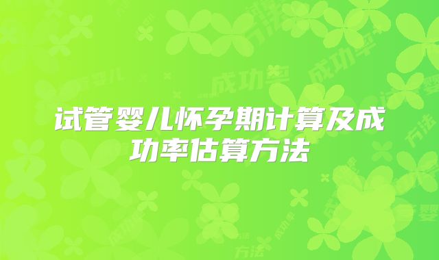 试管婴儿怀孕期计算及成功率估算方法