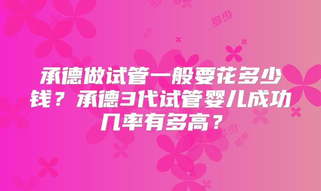 承德做试管一般要花多少钱?承德3代试管婴儿成功几率有多高?