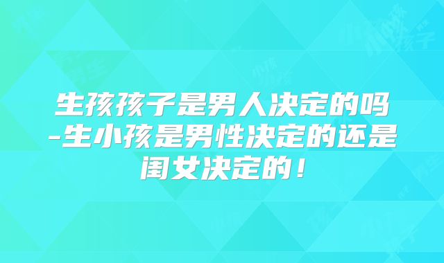 生孩孩子是男人决定的吗-生小孩是男性决定的还是闺女决定的！